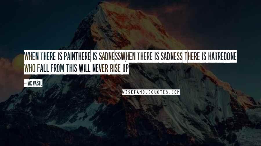 Ax Vasto quotes: When there is painThere is sadnessWhen there is sadness There is hatredOne who fall from this will never rise up