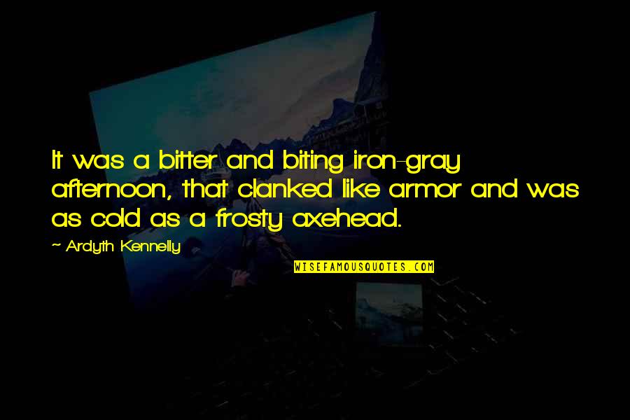 Axehead Quotes By Ardyth Kennelly: It was a bitter and biting iron-gray afternoon,