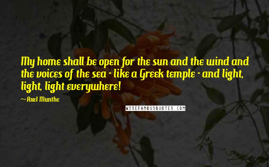 Axel Munthe quotes: My home shall be open for the sun and the wind and the voices of the sea - like a Greek temple - and light, light, light everywhere!