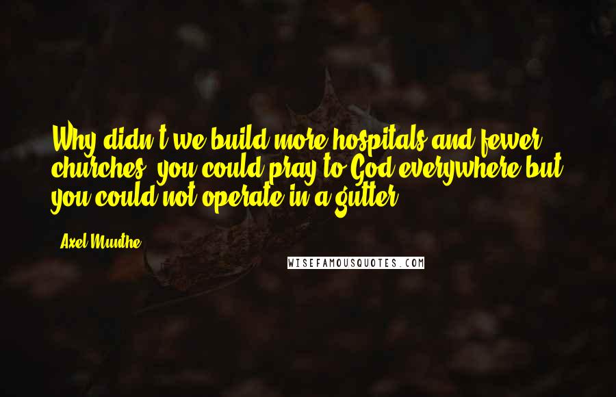 Axel Munthe quotes: Why didn't we build more hospitals and fewer churches, you could pray to God everywhere but you could not operate in a gutter!