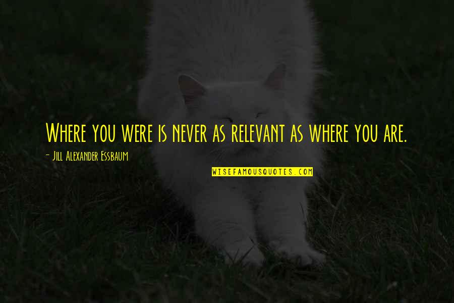Axel Munthe Quotes By Jill Alexander Essbaum: Where you were is never as relevant as Axel Munthe Quotes By Jill Alexander Essbaum: Where you were is never as relevant as