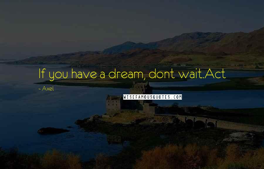 Axel quotes: If you have a dream, dont wait.Act