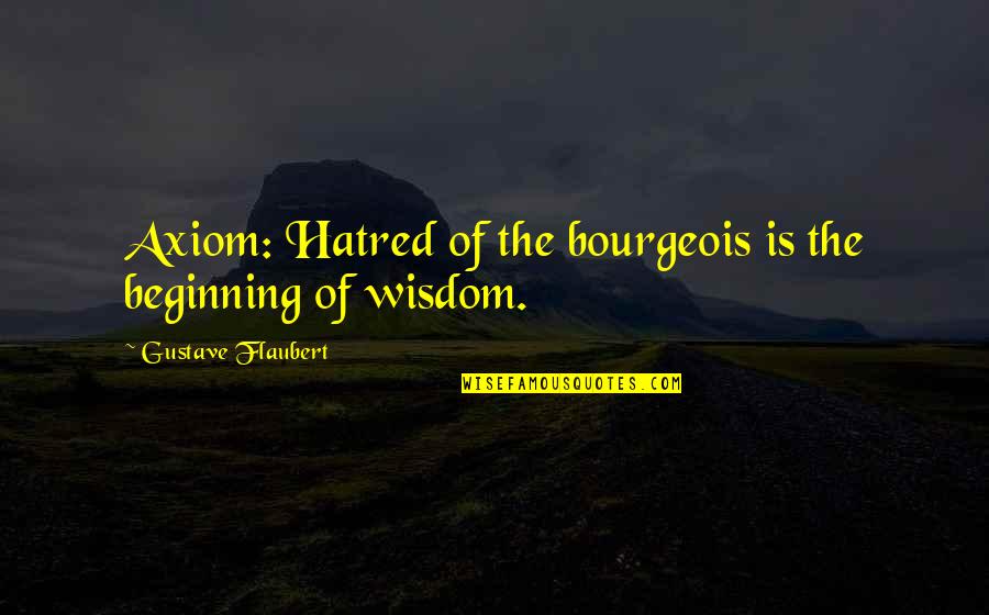 Axiom Quotes By Gustave Flaubert: Axiom: Hatred of the bourgeois is the beginning