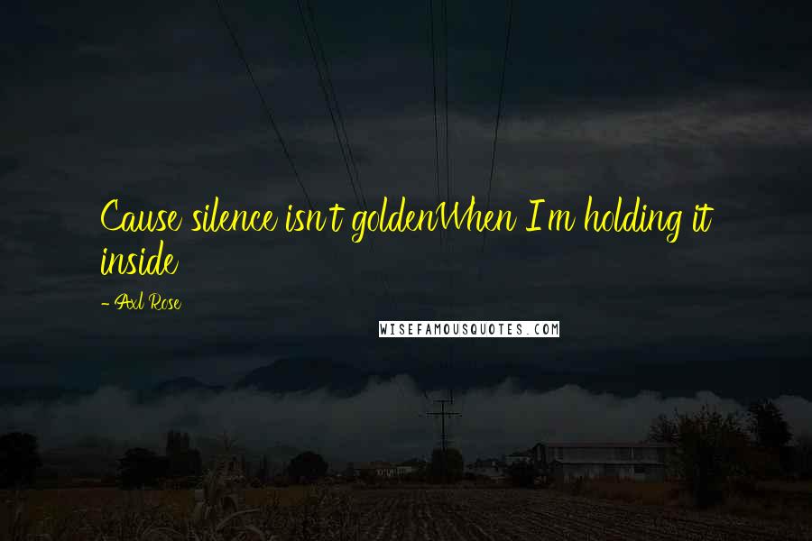 Axl Rose quotes: Cause silence isn't goldenWhen I'm holding it inside