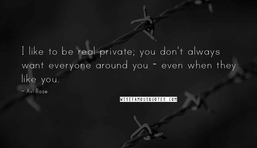 Axl Rose quotes: I like to be real private; you don't always want everyone around you - even when they like you.