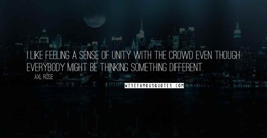 Axl Rose quotes: I like feeling a sense of unity with the crowd even though everybody might be thinking something different. Axl Rose quotes: I like feeling a sense of unity with the crowd even though everybody might be thinking something different.