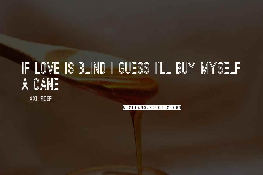 Axl Rose quotes: If love is blind I guess I'll buy myself a cane