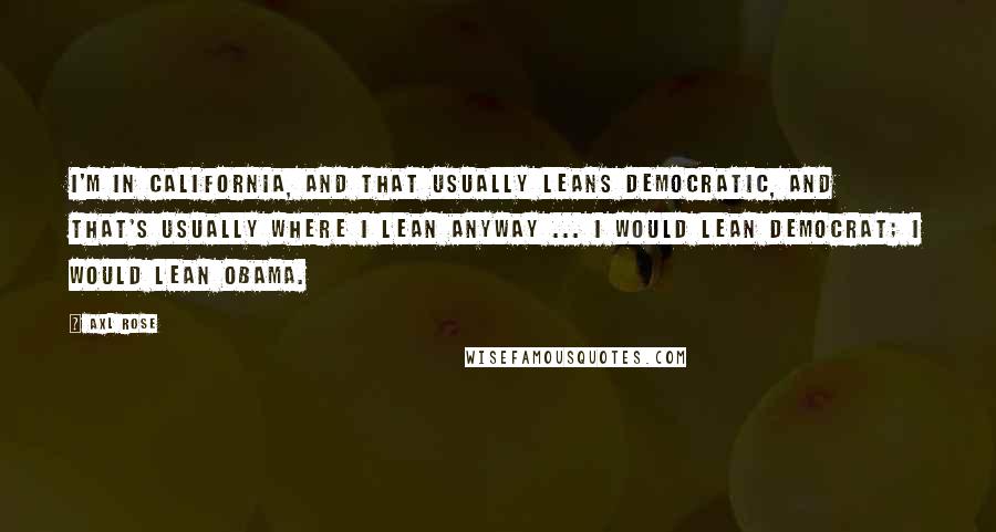 Axl Rose quotes: I'm in California, and that usually leans Democratic, and that's usually where I lean anyway ... I would lean Democrat; I would lean Obama. Axl Rose quotes: I'm in California, and that usually leans Democratic, and that's usually where I lean anyway ... I would lean Democrat; I would lean Obama.