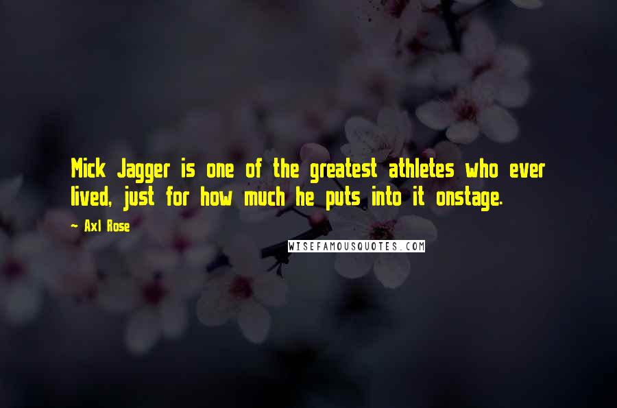 Axl Rose quotes: Mick Jagger is one of the greatest athletes who ever lived, just for how much he puts into it onstage. Axl Rose quotes: Mick Jagger is one of the greatest athletes who ever lived, just for how much he puts into it onstage.