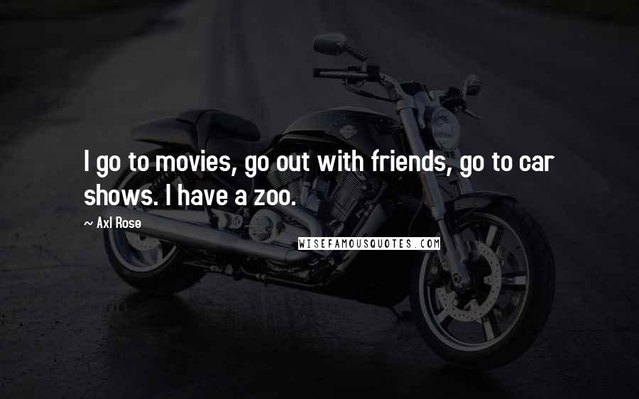 Axl Rose quotes: I go to movies, go out with friends, go to car shows. I have a zoo.