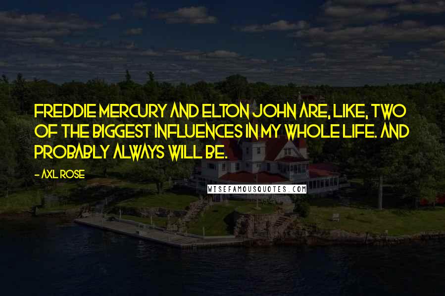 Axl Rose quotes: Freddie Mercury and Elton John are, like, two of the biggest Influences in my whole life. And probably always will be. Axl Rose quotes: Freddie Mercury and Elton John are, like, two of the biggest Influences in my whole life. And probably always will be.