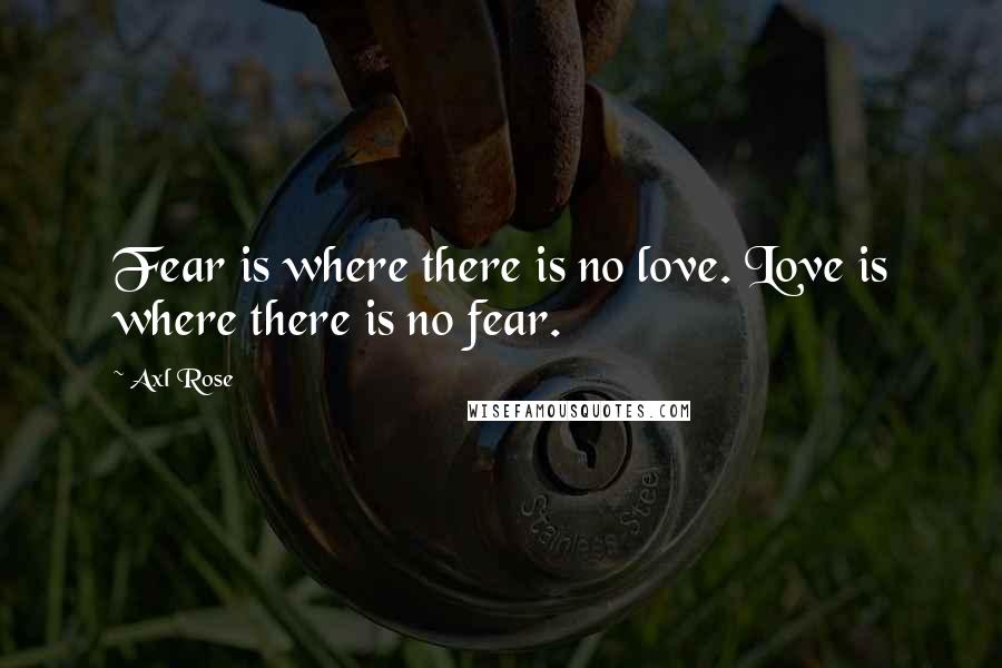 Axl Rose quotes: Fear is where there is no love. Love is where there is no fear.