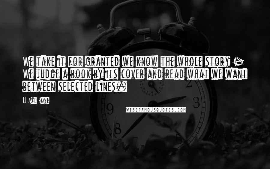 Axl Rose quotes: We take it for granted we know the whole story - We judge a book by its cover and read what we want between selected lines.