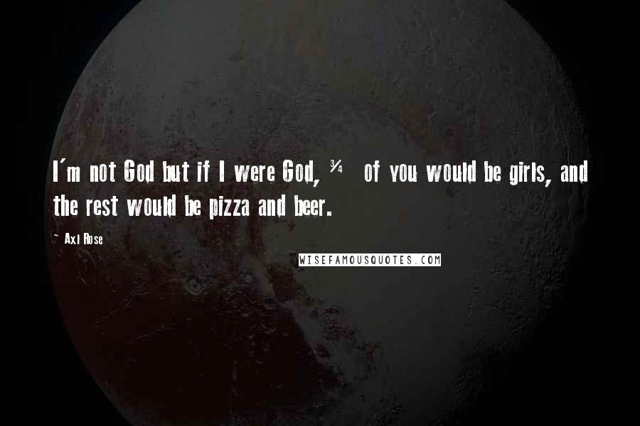 Axl Rose quotes: I'm not God but if I were God, &#190; of you would be girls, and the rest would be pizza and beer.