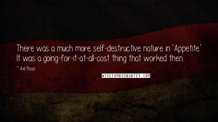 Axl Rose quotes: There was a much more self-destructive nature in 'Appetite.' It was a going-for-it-at-all-cost thing that worked then.