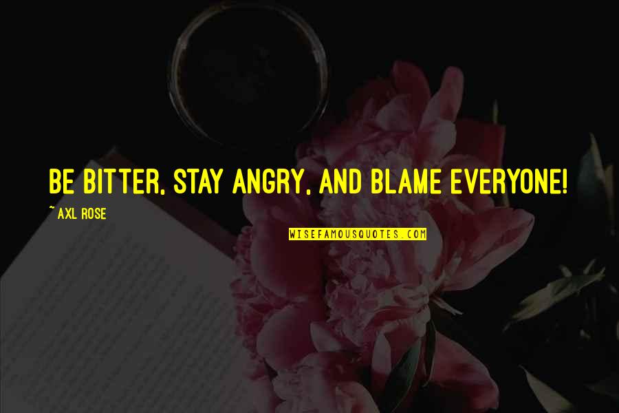 Axl Rose Quotes By Axl Rose: Be bitter, stay angry, and blame everyone! Axl Rose Quotes By Axl Rose: Be bitter, stay angry, and blame everyone!