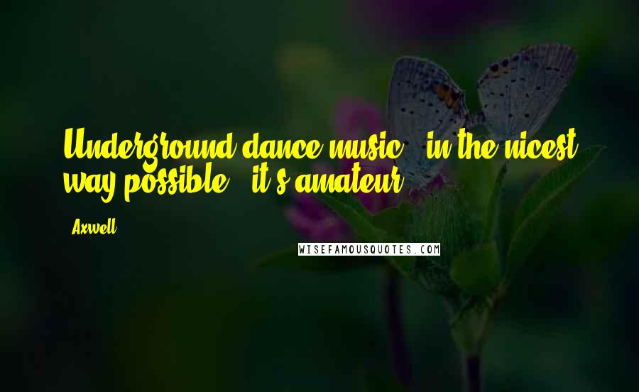 Axwell quotes: Underground dance music - in the nicest way possible - it's amateur