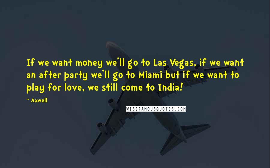 Axwell quotes: If we want money we'll go to Las Vegas, if we want an after party we'll go to Miami but if we want to play for love, we still come