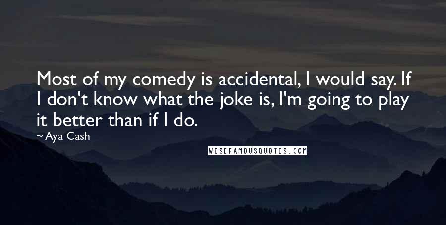 Aya Cash quotes: Most of my comedy is accidental, I would say. If I don't know what the joke is, I'm going to play it better than if I do. Aya Cash quotes: Most of my comedy is accidental, I would say. If I don't know what the joke is, I'm going to play it better than if I do.
