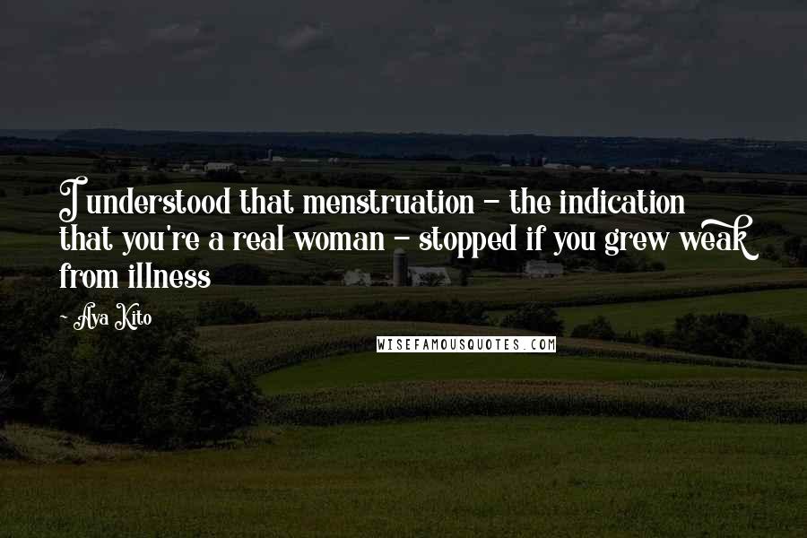 Aya Kito quotes: I understood that menstruation - the indication that you're a real woman - stopped if you grew weak from illness Aya Kito quotes: I understood that menstruation - the indication that you're a real woman - stopped if you grew weak from illness