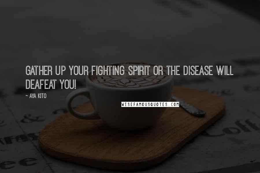 Aya Kito quotes: Gather up your fighting spirit or the disease will deafeat you!