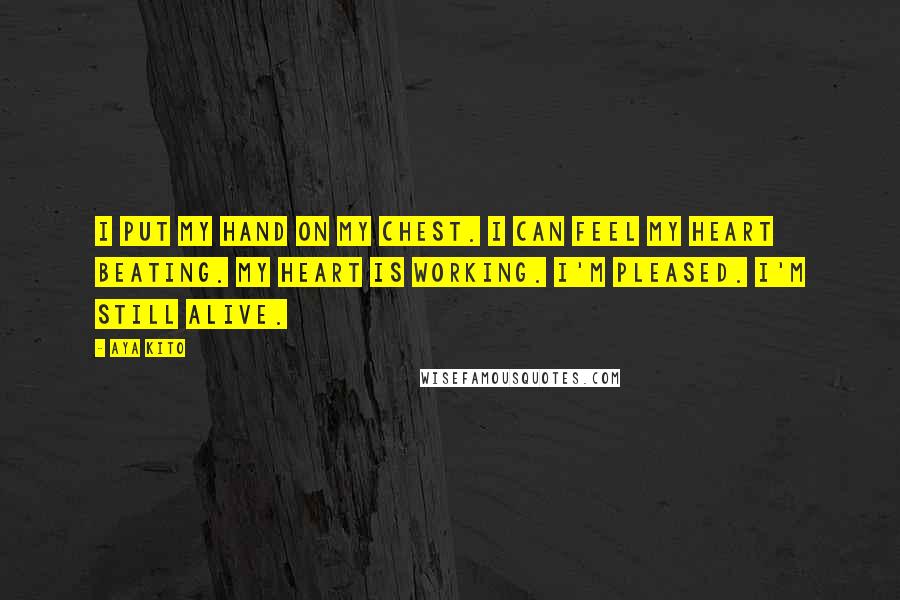Aya Kito quotes: I put my hand on my chest. I can feel my heart beating. My heart is working. I'm pleased. I'm still alive.