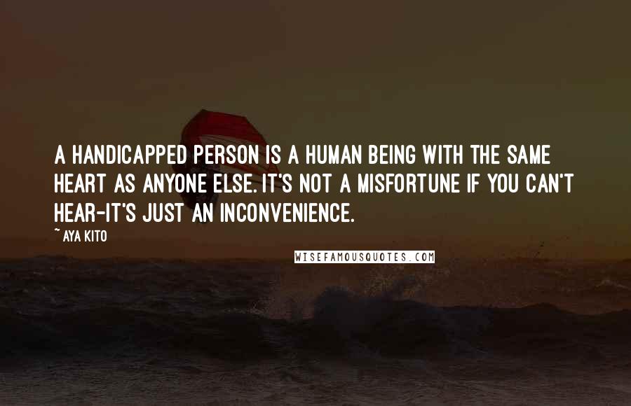 Aya Kito quotes: A handicapped person is a human being with the same heart as anyone else. It's not a misfortune if you can't hear-it's just an inconvenience. Aya Kito quotes: A handicapped person is a human being with the same heart as anyone else. It's not a misfortune if you can't hear-it's just an inconvenience.