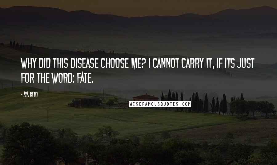 Aya Kito quotes: Why did this disease choose me? I cannot carry it, if its just for the word: Fate.