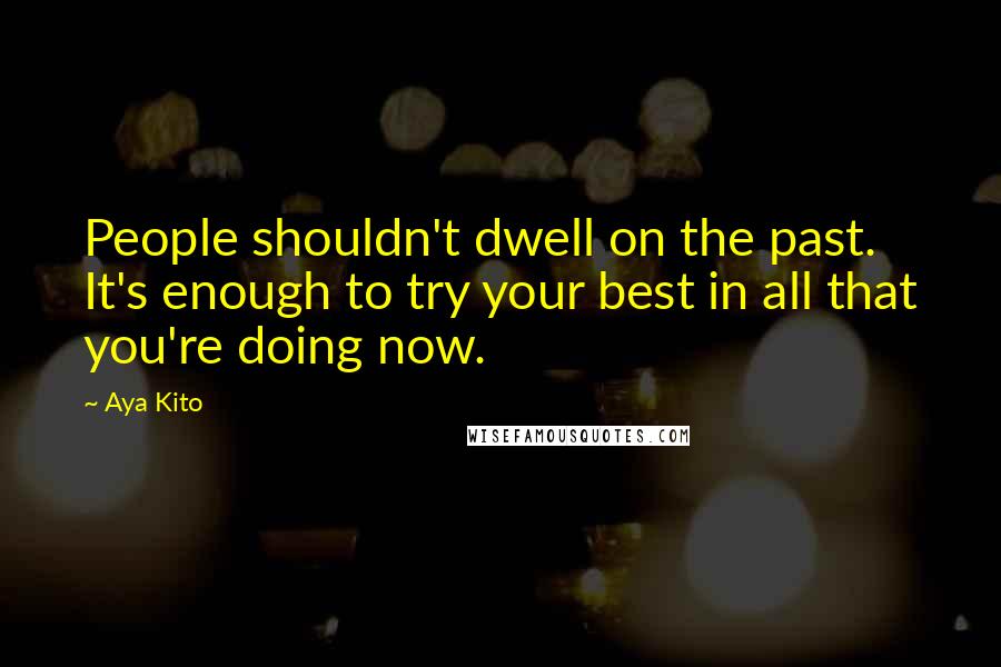 Aya Kito quotes: People shouldn't dwell on the past. It's enough to try your best in all that you're doing now.