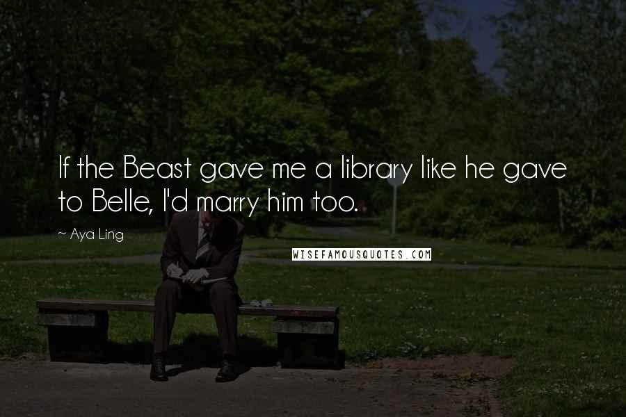 Aya Ling quotes: If the Beast gave me a library like he gave to Belle, I'd marry him too.