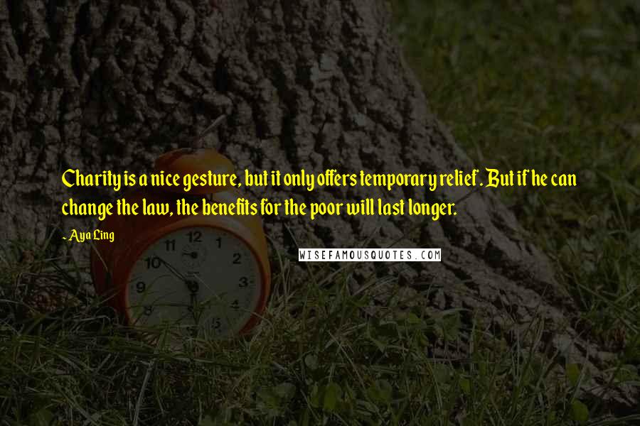 Aya Ling quotes: Charity is a nice gesture, but it only offers temporary relief. But if he can change the law, the benefits for the poor will last longer.