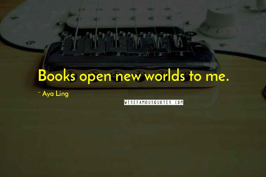 Aya Ling quotes: Books open new worlds to me.