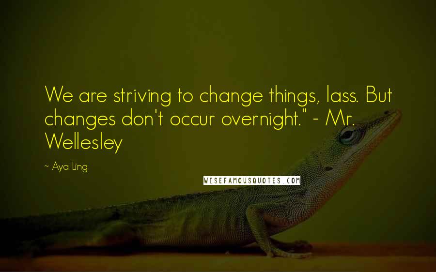 Aya Ling quotes: We are striving to change things, lass. But changes don't occur overnight." - Mr. Wellesley