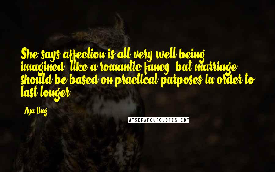 Aya Ling quotes: She says affection is all very well being imagined, like a romantic fancy, but marriage should be based on practical purposes in order to last longer.