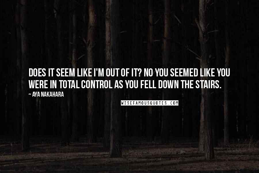 Aya Nakahara quotes: Does it seem like I'm out of it? No you seemed like you were in total control as you fell down the stairs.