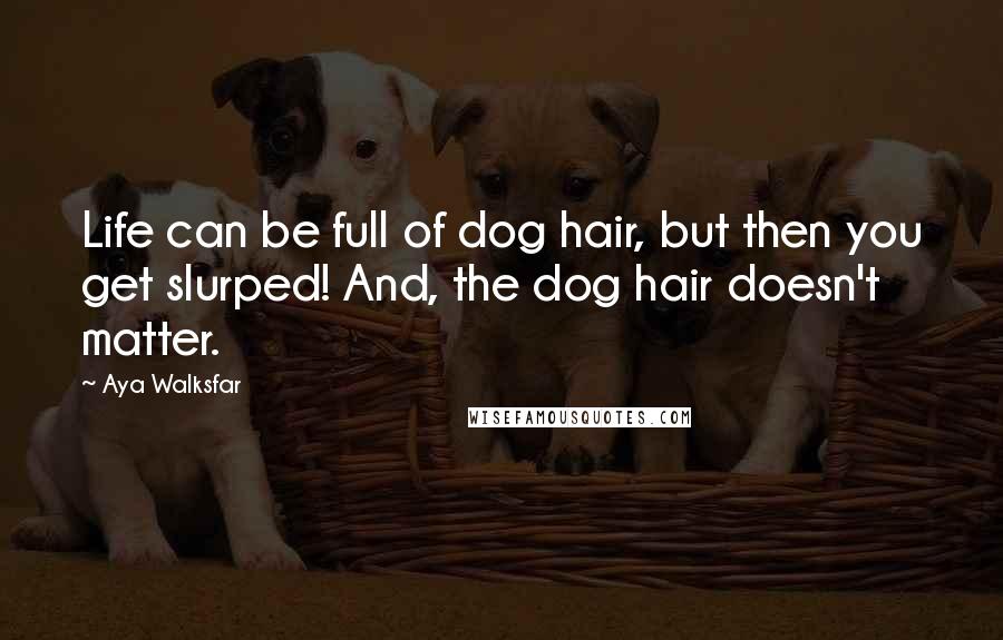 Aya Walksfar quotes: Life can be full of dog hair, but then you get slurped! And, the dog hair doesn't matter.