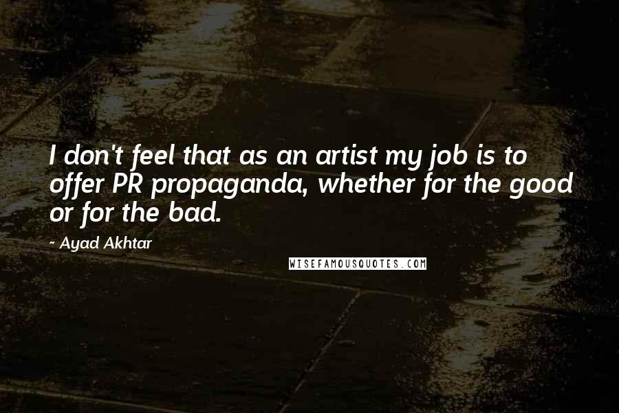 Ayad Akhtar quotes: I don't feel that as an artist my job is to offer PR propaganda, whether for the good or for the bad.