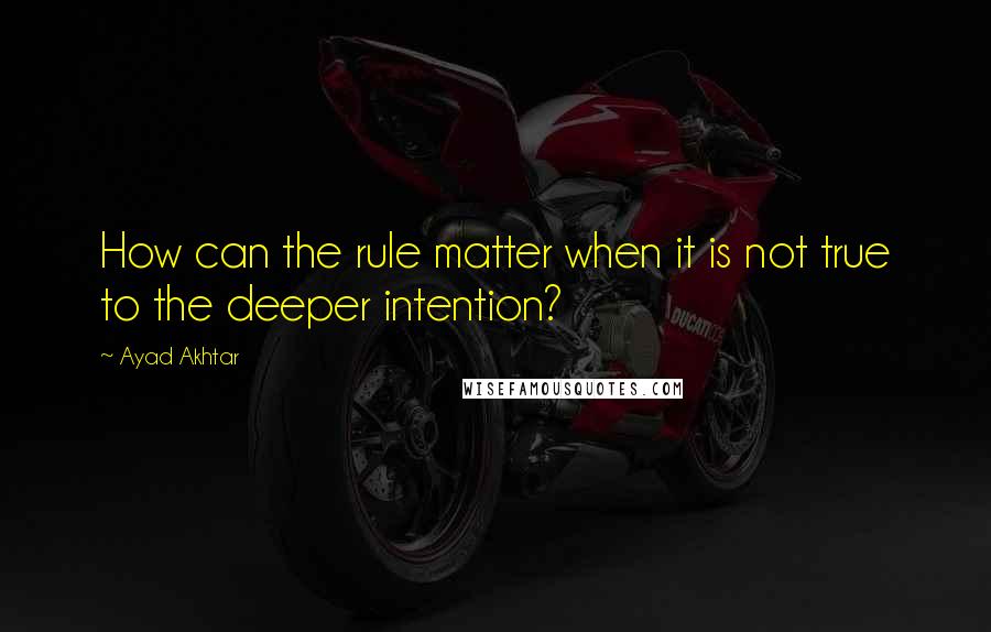 Ayad Akhtar quotes: How can the rule matter when it is not true to the deeper intention?