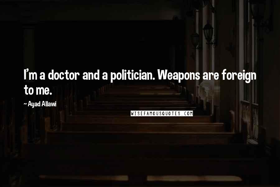 Ayad Allawi quotes: I'm a doctor and a politician. Weapons are foreign to me.