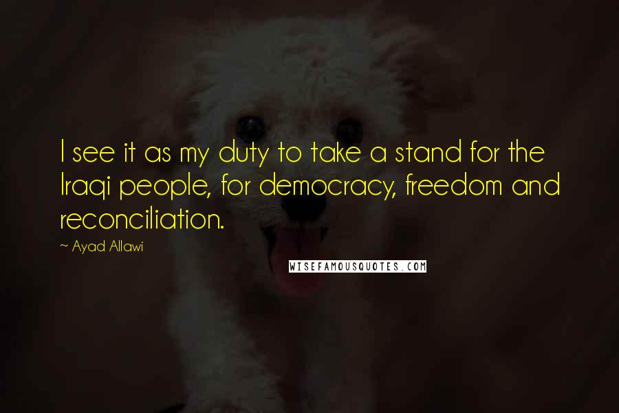 Ayad Allawi quotes: I see it as my duty to take a stand for the Iraqi people, for democracy, freedom and reconciliation.