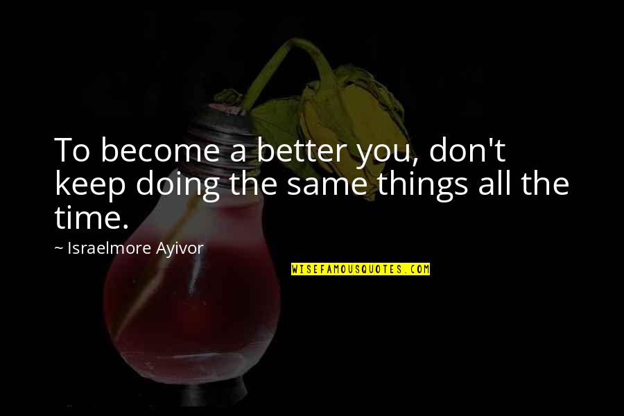 Ayadi Quotes By Israelmore Ayivor: To become a better you, don't keep doing Ayadi Quotes By Israelmore Ayivor: To become a better you, don't keep doing
