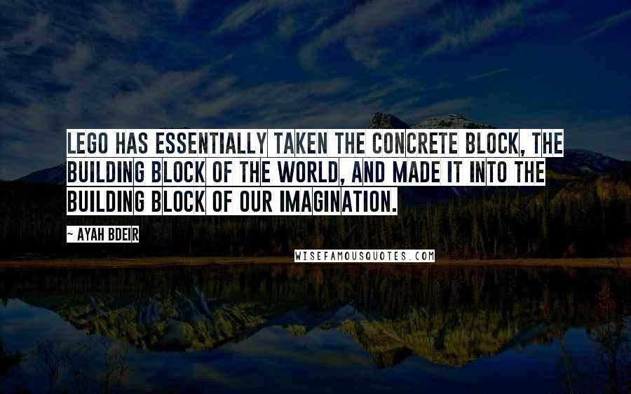 Ayah Bdeir quotes: LEGO has essentially taken the concrete block, the building block of the world, and made it into the building block of our imagination.