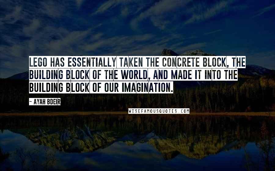 Ayah Bdeir quotes: LEGO has essentially taken the concrete block, the building block of the world, and made it into the building block of our imagination. Ayah Bdeir quotes: LEGO has essentially taken the concrete block, the building block of the world, and made it into the building block of our imagination.