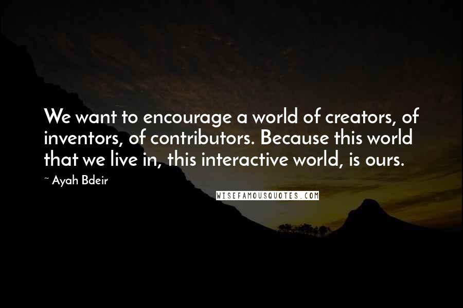 Ayah Bdeir quotes: We want to encourage a world of creators, of inventors, of contributors. Because this world that we live in, this interactive world, is ours.