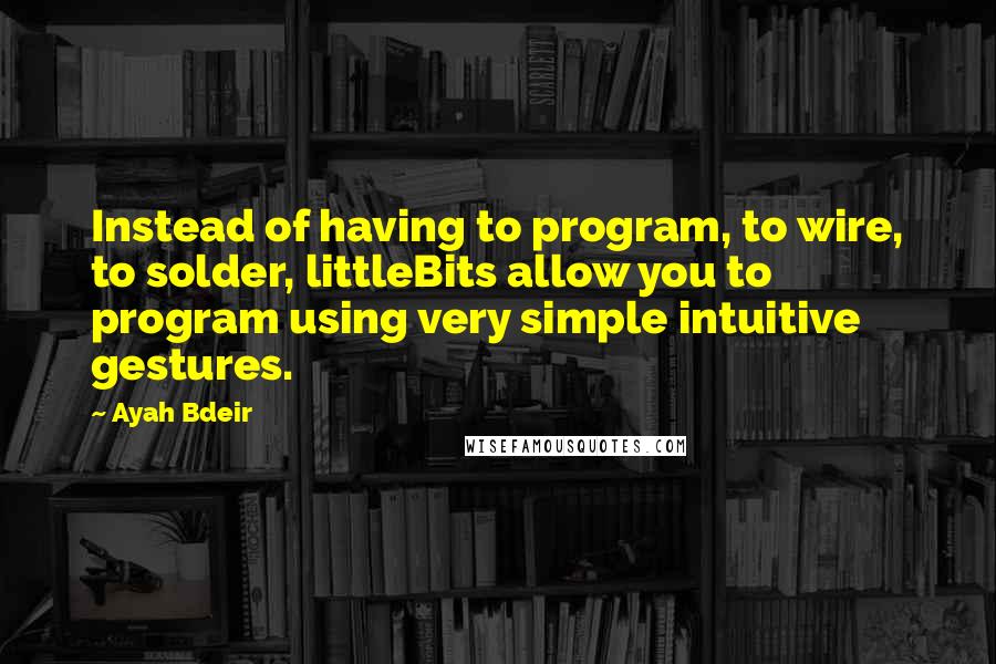 Ayah Bdeir quotes: Instead of having to program, to wire, to solder, littleBits allow you to program using very simple intuitive gestures. Ayah Bdeir quotes: Instead of having to program, to wire, to solder, littleBits allow you to program using very simple intuitive gestures.