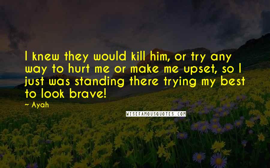 Ayah quotes: I knew they would kill him, or try any way to hurt me or make me upset, so I just was standing there trying my best to look brave!