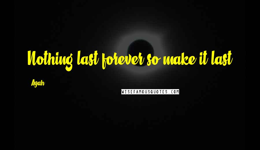 Ayah quotes: Nothing last forever so make it last