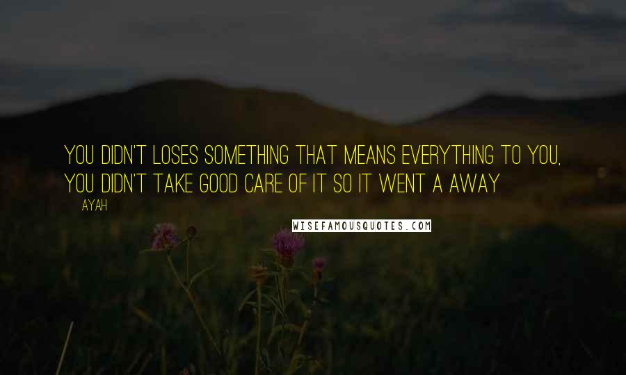 Ayah quotes: You didn't loses something that means everything to you, you didn't take good care of it so it went a away