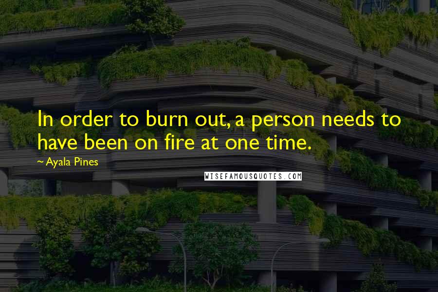 Ayala Pines quotes: In order to burn out, a person needs to have been on fire at one time.