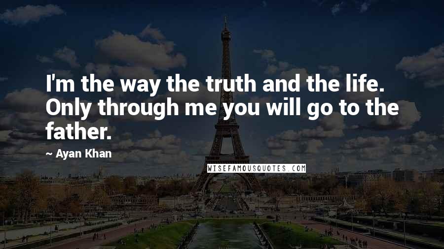 Ayan Khan quotes: I'm the way the truth and the life. Only through me you will go to the father.